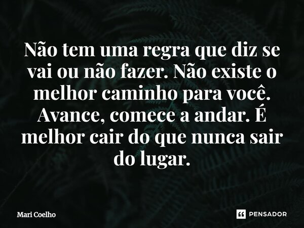 ⁠Não tem uma regra que diz se vai ou não fazer. Não existe o melhor caminho para você. Avance, comece a andar. É melhor cair do que nunca sair do lugar.... Frase de Mari Coelho.