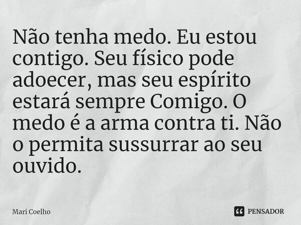 ⁠Não tenha medo. Eu estou contigo. Seu físico pode adoecer, mas seu espírito estará sempre Comigo. O medo é a arma contra ti. Não o permita sussurrar ao seu ouv... Frase de Mari Coelho.