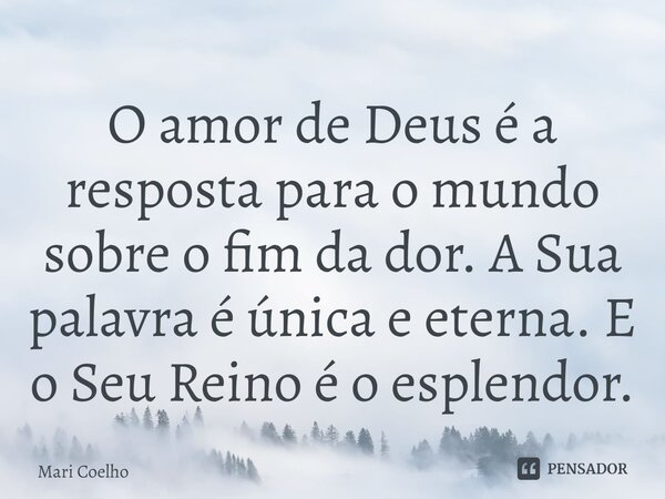 ⁠O amor de Deus é a resposta para o mundo sobre o fim da dor. A Sua palavra é única e eterna. E o Seu Reino é o esplendor.... Frase de Mari Coelho.