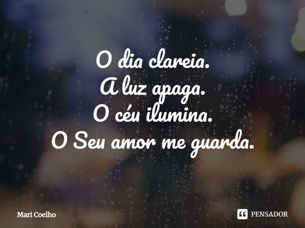 ⁠O dia clareia. A luz apaga. O céu ilumina. O Seu amor me guarda.... Frase de Mari Coelho.