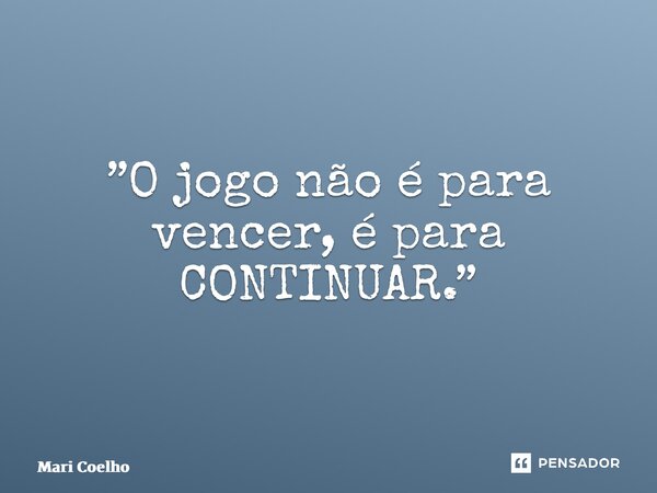 ⁠”O jogo não é para vencer, é para CONTINUAR.”... Frase de Mari Coelho.