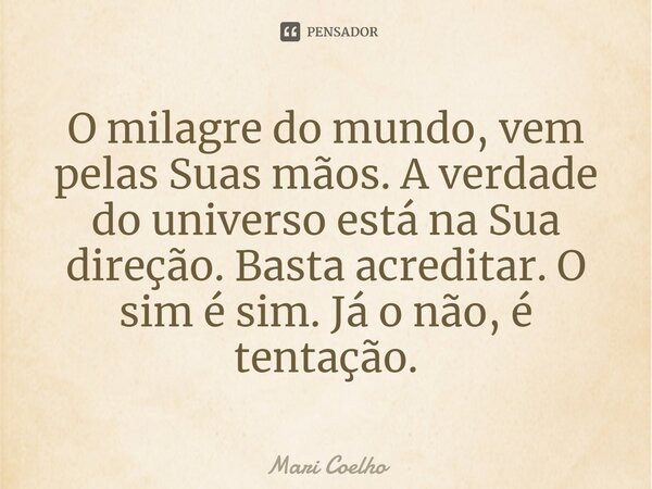 ⁠O milagre do mundo, vem pelas Suas mãos. A verdade do universo está na Sua direção. Basta acreditar. O sim é sim. Já o não, é tentação.... Frase de Mari Coelho.