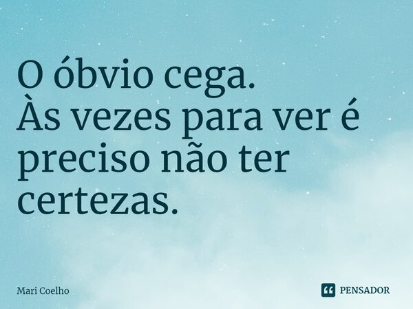 ⁠O óbvio cega. Às vezes para ver é preciso não ter certezas.... Frase de Mari Coelho.