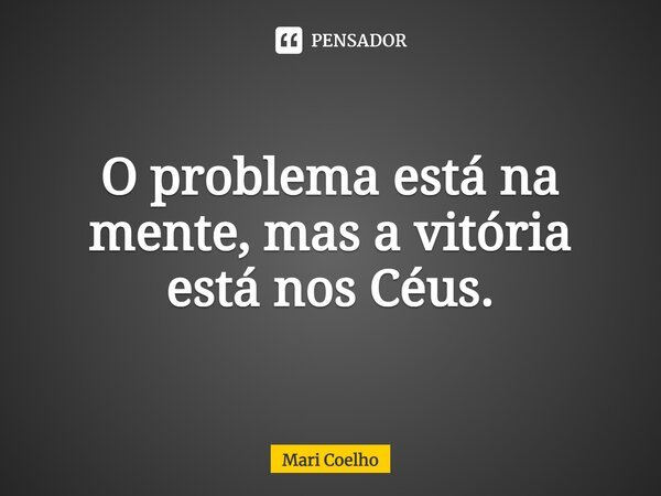 ⁠O problema está na mente, mas a vitória está nos Céus.... Frase de Mari Coelho.