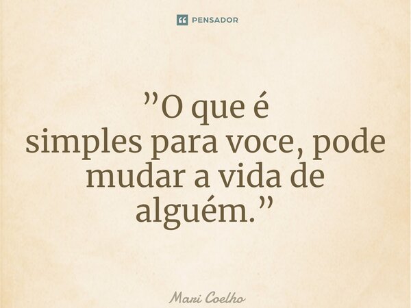 ⁠”O que é simples para voce, pode mudar a vida de alguém.”... Frase de Mari Coelho.
