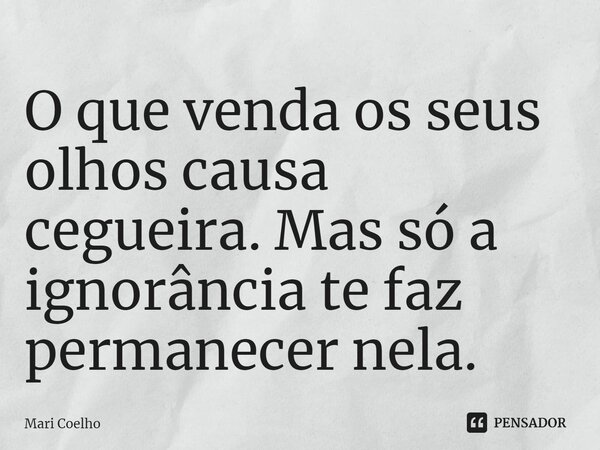 ⁠O que venda os seus olhos causa cegueira. Mas só a ignorância te faz permanecer nela.... Frase de Mari Coelho.