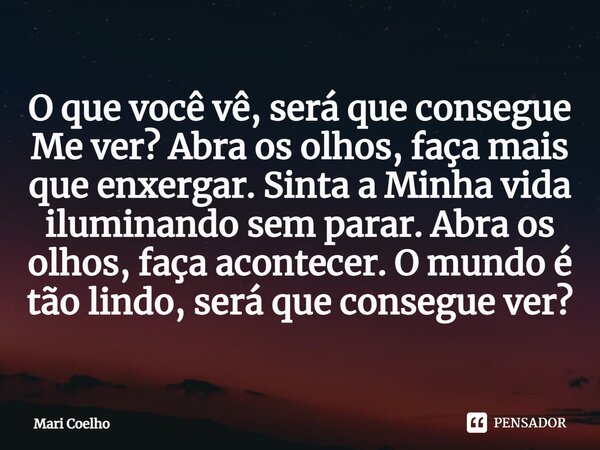 O que você vê, será que consegue Me ver? Abra os olhos, faça mais que enxergar. Sinta a Minha vida iluminando sem parar. Abra os olhos, faça acontecer. O mundo ... Frase de Mari Coelho.