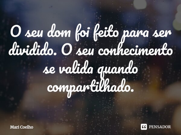 ⁠O seu dom foi feito para ser dividido. O seu conhecimento se valida quando compartilhado.... Frase de Mari Coelho.