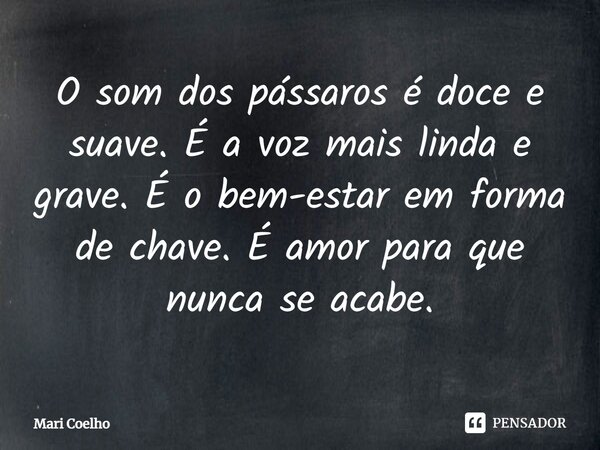 ⁠O som dos pássaros é doce e suave. É a voz mais linda e grave. É o bem-estar em forma de chave. É amor para que nunca se acabe.... Frase de Mari Coelho.