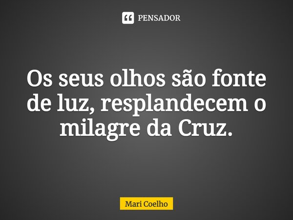 ⁠Os seus olhos são fonte de luz, resplandecem o milagre da Cruz.... Frase de Mari Coelho.