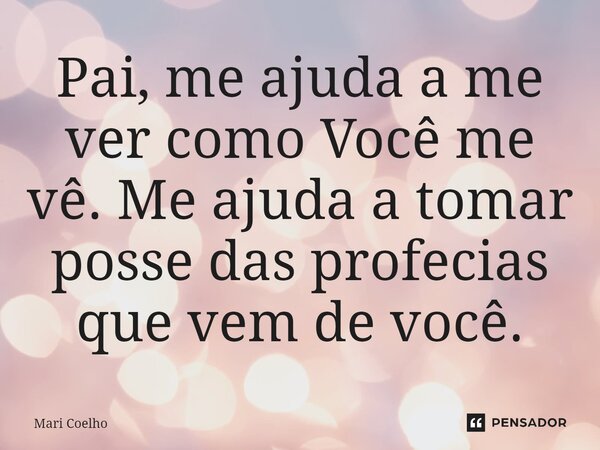 ⁠Pai, me ajuda a me ver como Você me vê. Me ajuda a tomar posse das profecias que vem de você.... Frase de Mari Coelho.