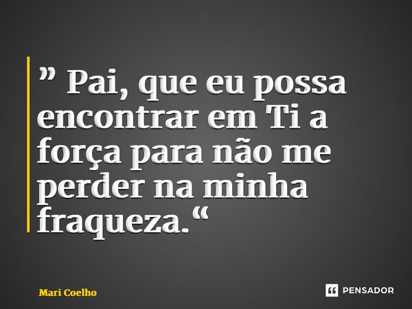 ⁠” Pai, que eu possa encontrar em Ti a força para não me perder na minha fraqueza.“... Frase de Mari Coelho.