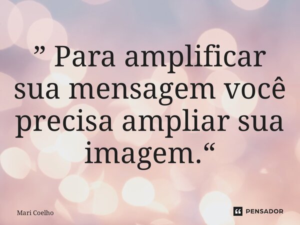 ⁠” Para amplificar sua mensagem você precisa ampliar sua imagem.“... Frase de Mari Coelho.