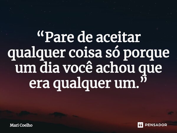 ⁠“Pare de aceitar qualquer coisa só porque um dia você achou que era qualquer um.”... Frase de Mari Coelho.