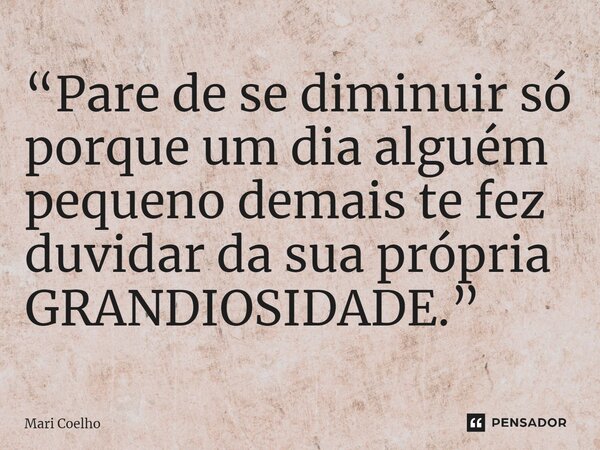 ⁠“Pare de se diminuir só porque um dia alguém pequeno demais te fez duvidar da sua própria GRANDIOSIDADE.”... Frase de Mari Coelho.