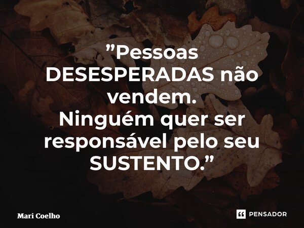 ⁠”Pessoas DESESPERADAS não vendem. Ninguém quer ser responsável pelo seu SUSTENTO.”... Frase de Mari Coelho.