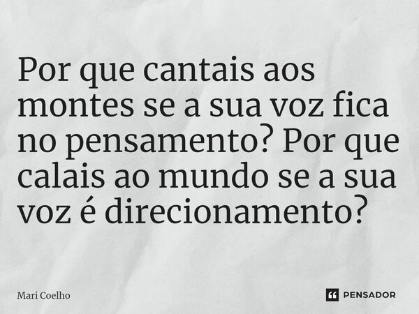 ⁠Por que cantais aos montes se a sua voz fica no pensamento? Por que calais ao mundo se a sua voz é direcionamento?... Frase de Mari Coelho.