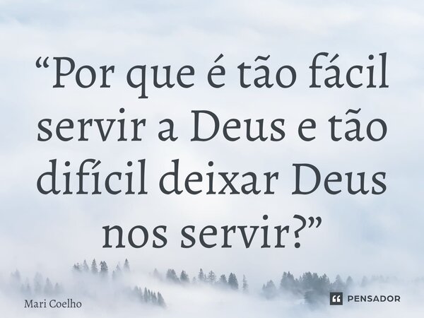 ⁠“Por que é tão fácil servir a Deus e tão difícil deixar Deus nos servir?”... Frase de Mari Coelho.