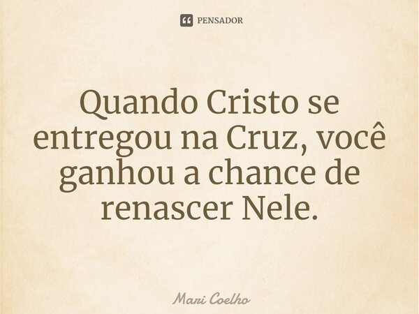 ⁠Quando Cristo se entregou na Cruz, você ganhou a chance de renascer Nele.... Frase de Mari Coelho.