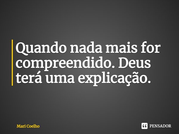 ⁠Quando nada mais for compreendido. Deus terá uma explicação.... Frase de Mari Coelho.