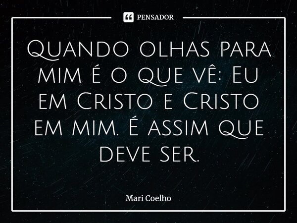⁠Quando olhas para mim é o que vê: Eu em Cristo e Cristo em mim. É assim que deve ser.... Frase de Mari Coelho.