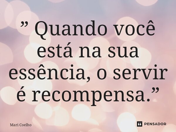 ⁠” Quando você está na sua essência, o servir é recompensa.”... Frase de Mari Coelho.
