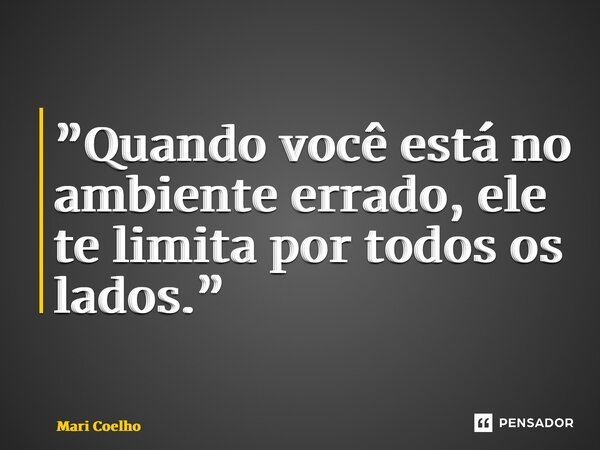 ⁠”Quando você está no ambiente errado, ele te limita por todos os lados.”... Frase de Mari Coelho.