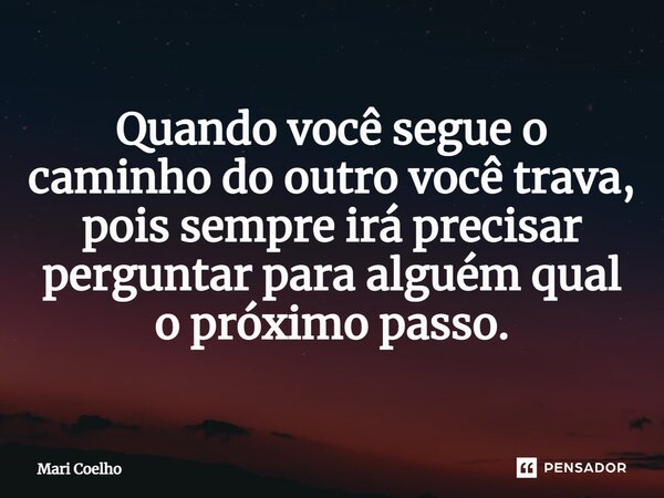 ⁠Quando você segue o caminho do outro você trava, pois sempre irá precisar perguntar para alguém qual o próximo passo.... Frase de Mari Coelho.
