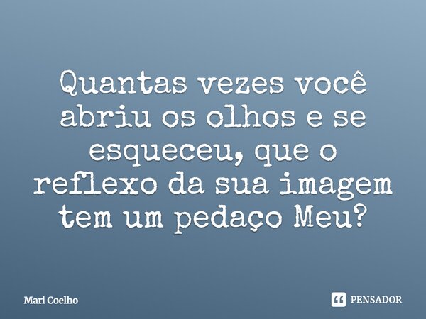 ⁠Quantas vezes você abriu os olhos e se esqueceu, que o reflexo da sua imagem tem um pedaço Meu?... Frase de Mari Coelho.