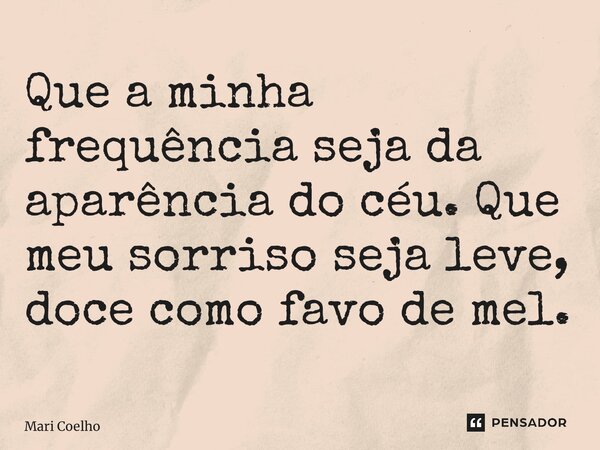 ⁠Que a minha frequência seja da aparência do céu. Que meu sorriso seja leve, doce como favo de mel.... Frase de Mari Coelho.