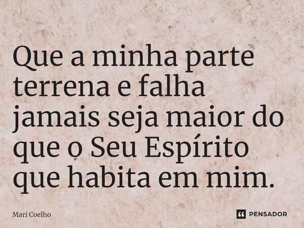 ⁠Que a minha parte terrena e falha jamais seja maior do que o Seu Espírito que habita em mim.... Frase de Mari Coelho.