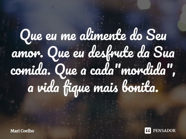 ⁠Que eu me alimente do Seu amor. Que eu desfrute da Sua comida. Que a cada "mordida", a vida fique mais bonita.... Frase de Mari Coelho.