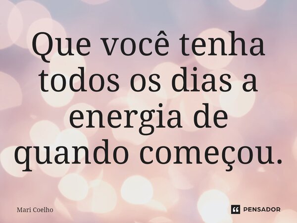 ⁠Que você tenha todos os dias a energia de quando começou.... Frase de Mari Coelho.