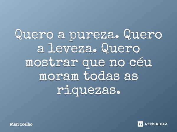 ⁠Quero a pureza. Quero a leveza. Quero mostrar que no céu moram todas as riquezas.... Frase de Mari Coelho.