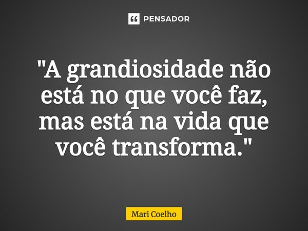 ⁠"A grandiosidade não está no que você faz, mas está na vida que você transforma."... Frase de Mari Coelho.
