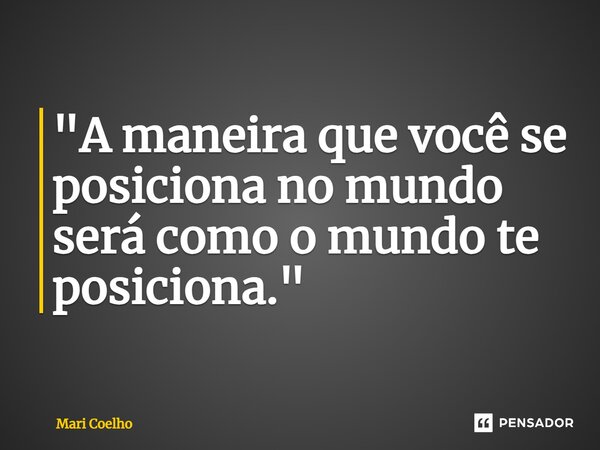 ⁠"A maneira que você se posiciona no mundo será como o mundo te posiciona."... Frase de Mari Coelho.