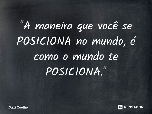 ⁠"A maneira que você se POSICIONA no mundo, é como o mundo te POSICIONA."... Frase de Mari Coelho.