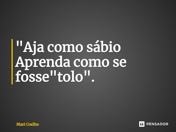 ⁠"Aja como sábio Aprenda como se fosse "tolo".... Frase de Mari Coelho.