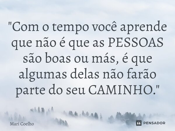 ⁠"Com o tempo você aprende que não é que as PESSOAS são boas ou más, é que algumas delas não farão parte do seu CAMINHO."... Frase de Mari Coelho.