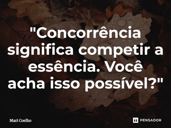 ⁠"Concorrência significa competir a essência. Você acha isso possível?"... Frase de Mari Coelho.