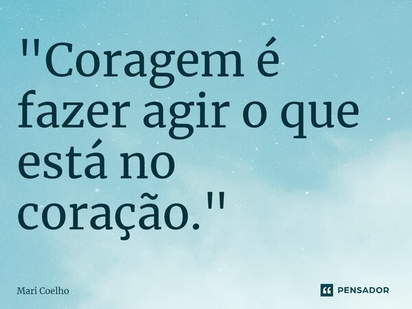 ⁠"Coragem é fazer agir o que está no coração."... Frase de Mari Coelho.