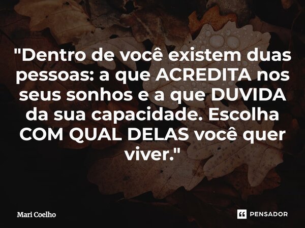 ⁠"Dentro de você existem duas pessoas: a que ACREDITA nos seus sonhos e a que DUVIDA da sua capacidade. Escolha COM QUAL DELAS você quer viver."... Frase de Mari Coelho.