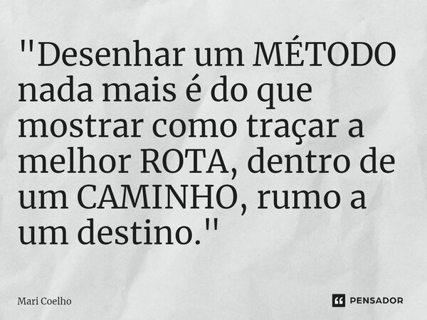 ⁠"Desenhar um MÉTODO nada mais é do que mostrar como traçar a melhor ROTA, dentro de um CAMINHO, rumo a um destino."... Frase de Mari Coelho.