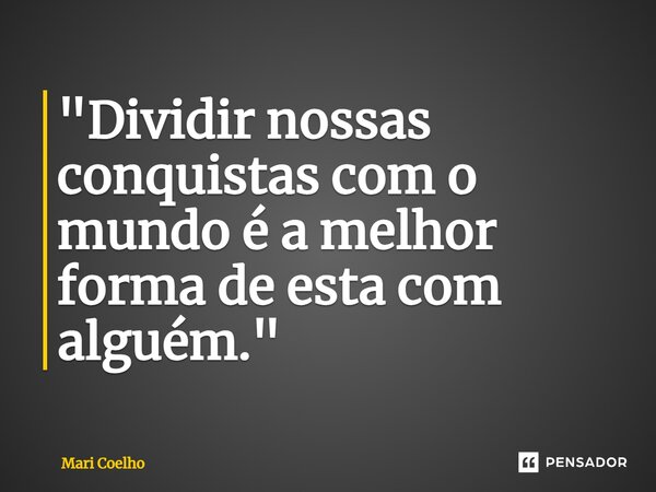 ⁠"Dividir nossas conquistas com o mundo é a melhor forma de esta com alguém."... Frase de Mari Coelho.