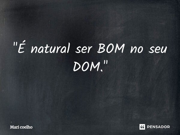 ⁠"É natural ser BOM no seu DOM."... Frase de Mari Coelho.