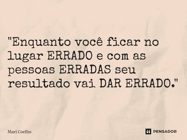 ⁠"Enquanto você ficar no lugar ERRADO e com as pessoas ERRADAS seu resultado vai DAR ERRADO."... Frase de Mari Coelho.