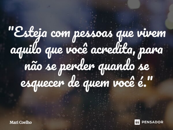 ⁠"Esteja com pessoas que vivem aquilo que você acredita, para não se perder quando se esquecer de quem você é."... Frase de Mari Coelho.