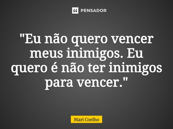 ⁠"Eu não quero vencer meus inimigos. Eu quero é não ter inimigos para vencer."... Frase de Mari Coelho.