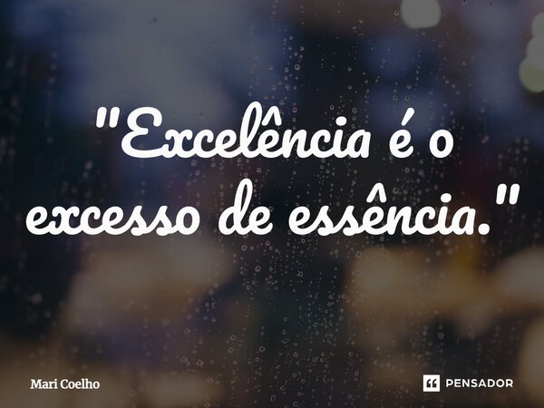 ⁠"Excelência é o excesso de essência."... Frase de Mari Coelho.