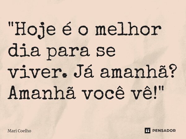 ⁠"Hoje é o melhor dia para se viver. Já amanhã? Amanhã você vê!"... Frase de Mari Coelho.
